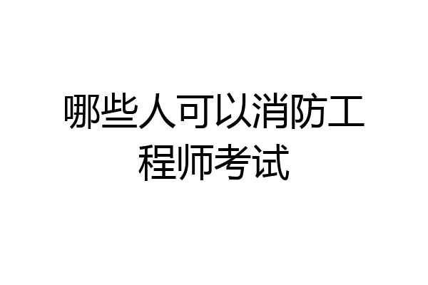 哪些人可以消防工程师考试