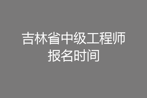 吉林省中级工程师报名时间