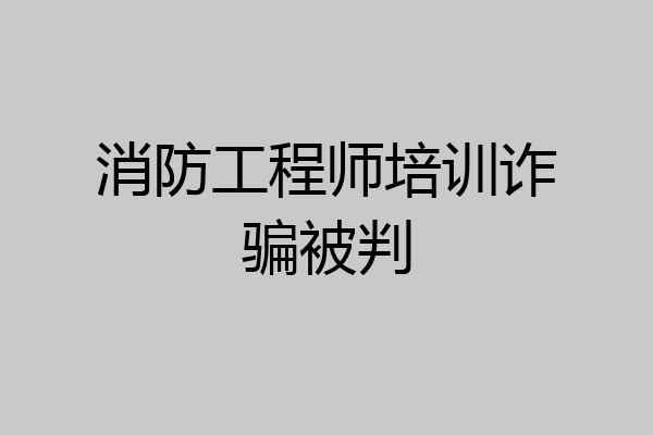 消防工程师培训诈骗被判