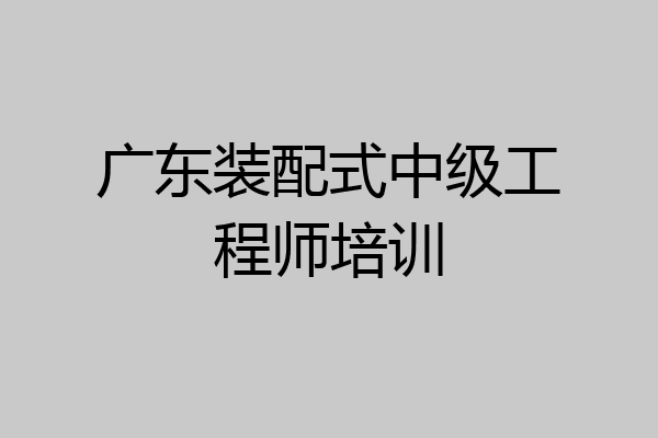 广东装配式中级工程师培训