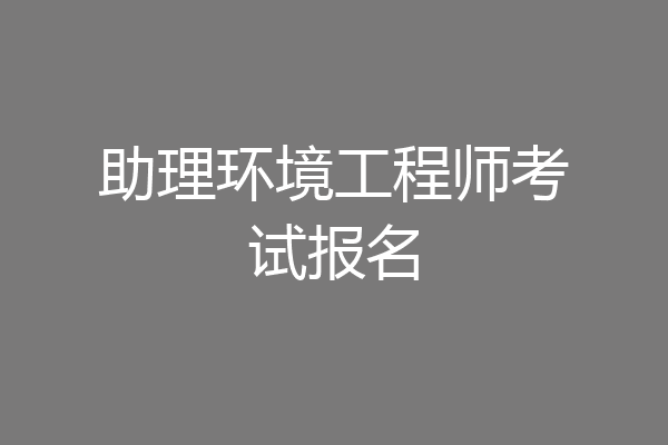 助理环境工程师考试报名