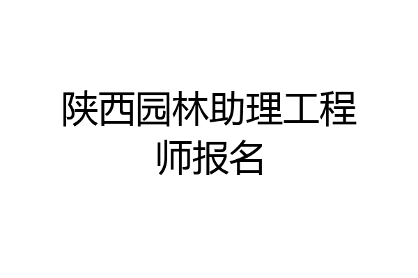 陕西园林助理工程师报名