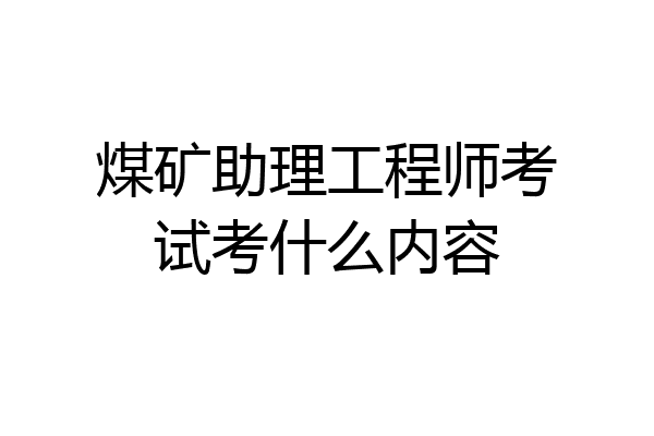 煤矿助理工程师考试考什么内容