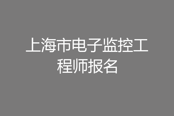 上海市电子监控工程师报名