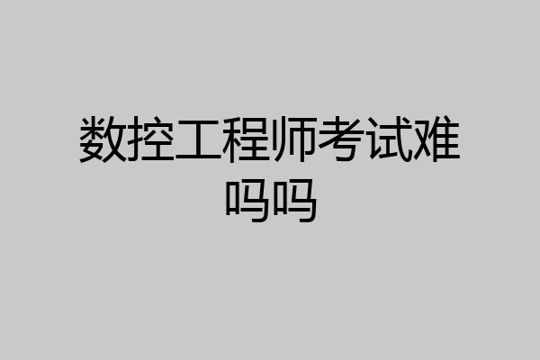 数控工程师考试难吗吗
