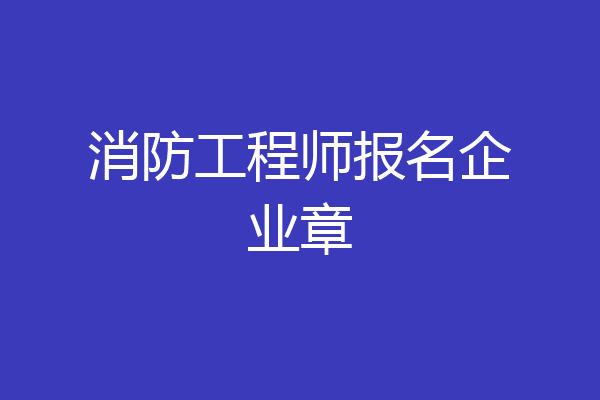 消防工程师报名企业章