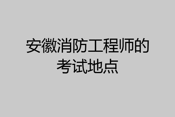 安徽消防工程师的考试地点