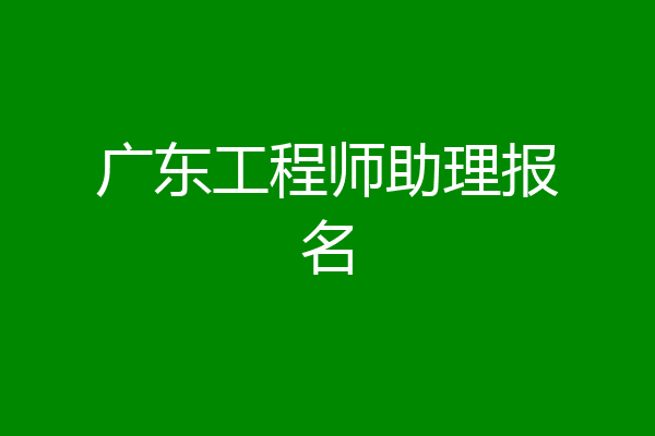 广东工程师助理报名