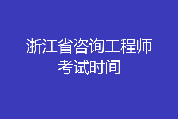 浙江省咨询工程师考试时间