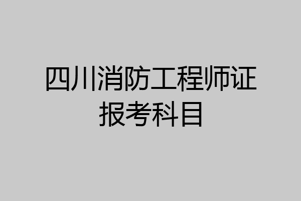 四川消防工程师证报考科目