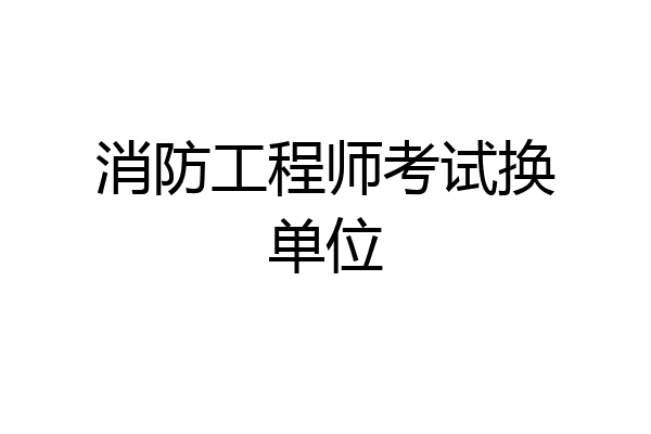 消防工程师考试换单位