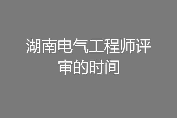 湖南电气工程师评审的时间