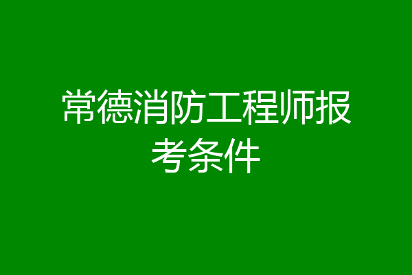 常德消防工程师报考条件