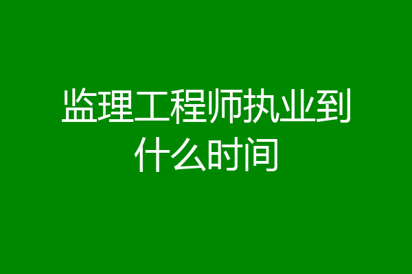 监理工程师执业到什么时间