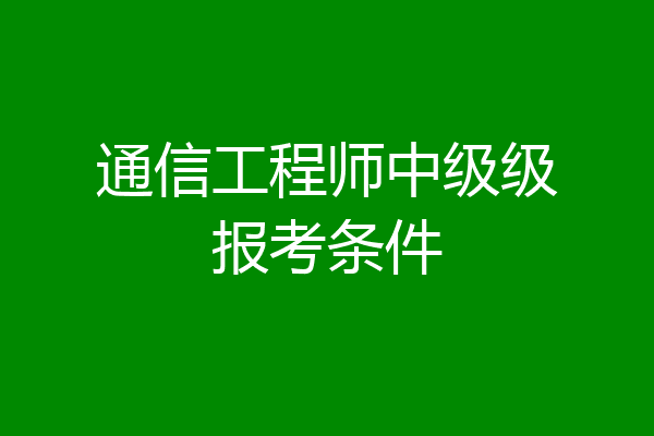 通信工程师中级级报考条件