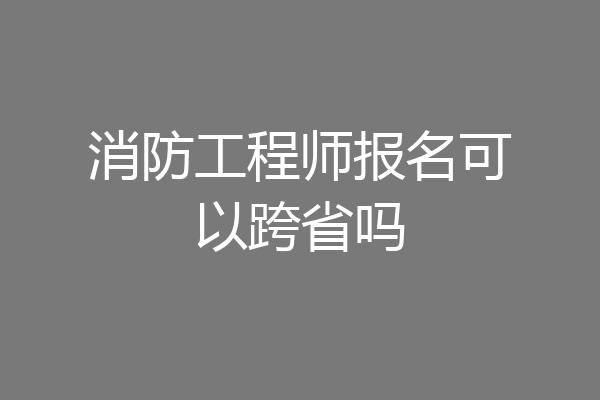 消防工程师报名可以跨省吗