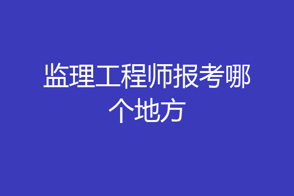 监理工程师报考哪个地方