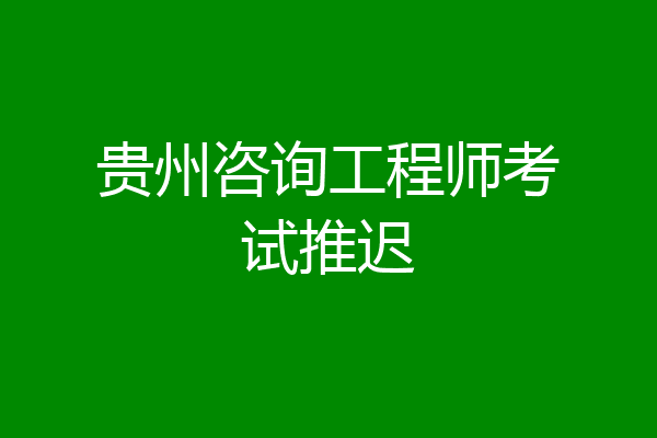 贵州咨询工程师考试推迟