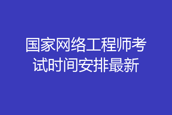 国家网络工程师考试时间安排最新