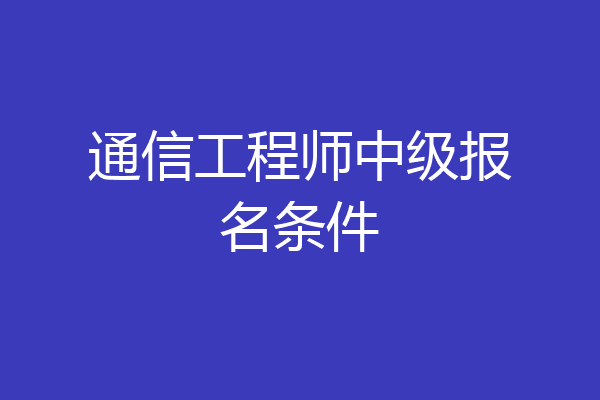 通信工程师中级报名条件