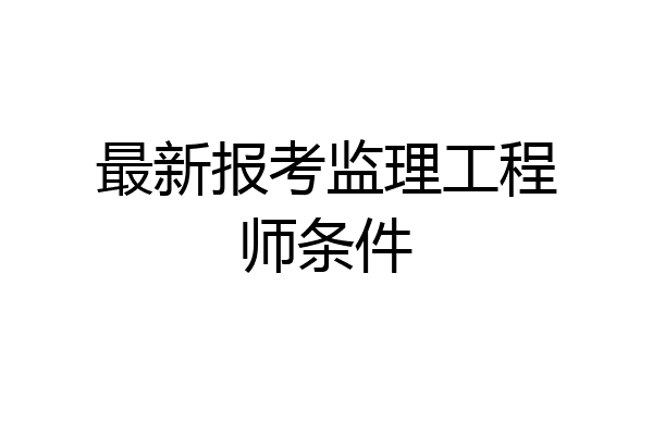 最新报考监理工程师条件