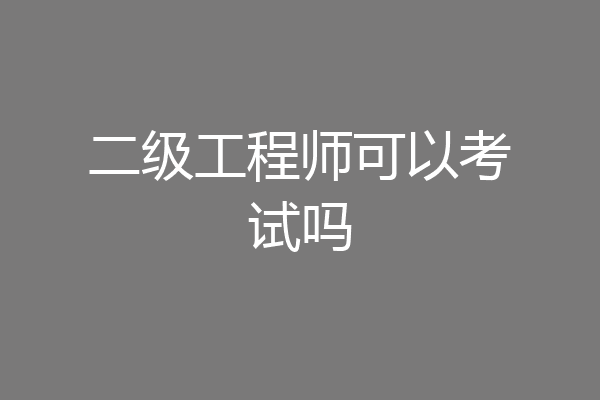 二级工程师可以考试吗