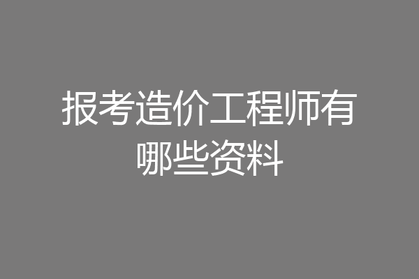 报考造价工程师有哪些资料