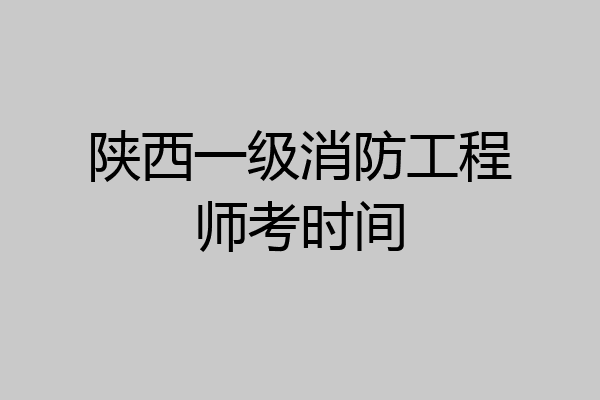 陕西一级消防工程师考时间
