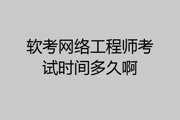 软考网络工程师考试时间多久啊