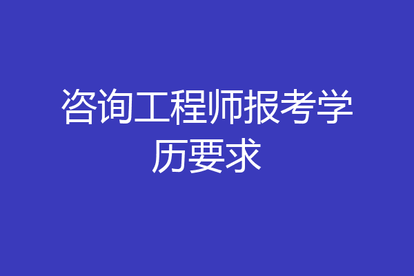 咨询工程师报考学历要求