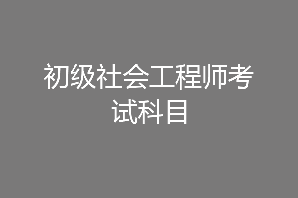 初级社会工程师考试科目