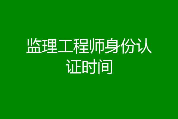 监理工程师身份认证时间