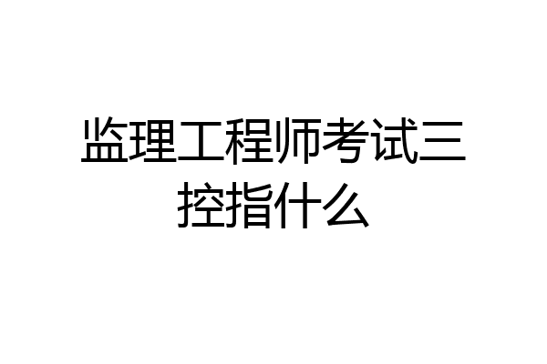 监理工程师考试三控指什么