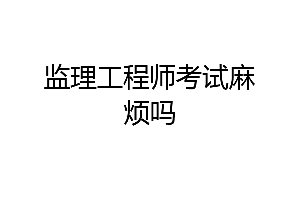 监理工程师考试麻烦吗
