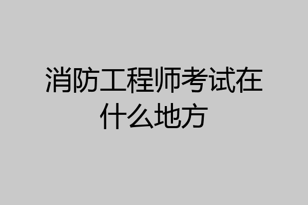 消防工程师考试在什么地方