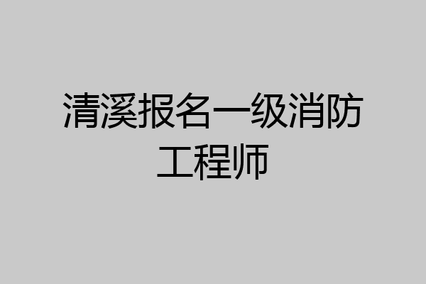 清溪报名一级消防工程师