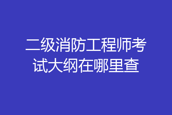 二级消防工程师考试大纲在哪里查