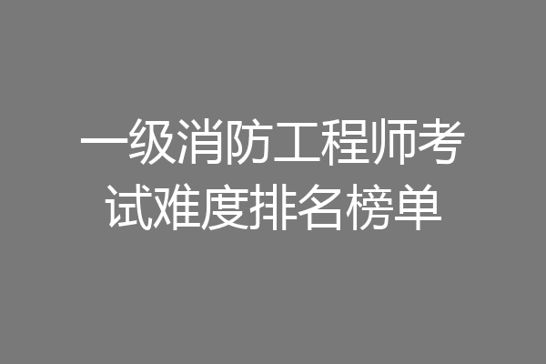 一级消防工程师考试难度排名榜单