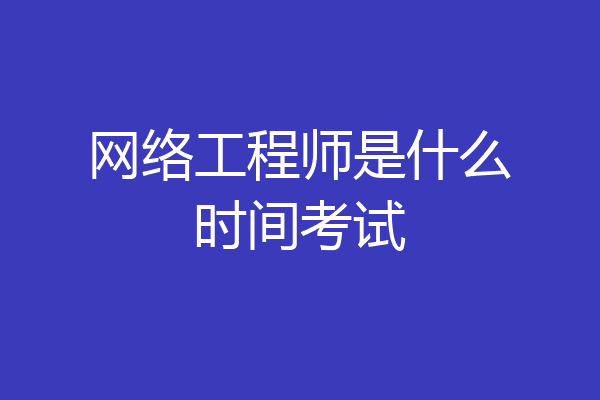 网络工程师是什么时间考试