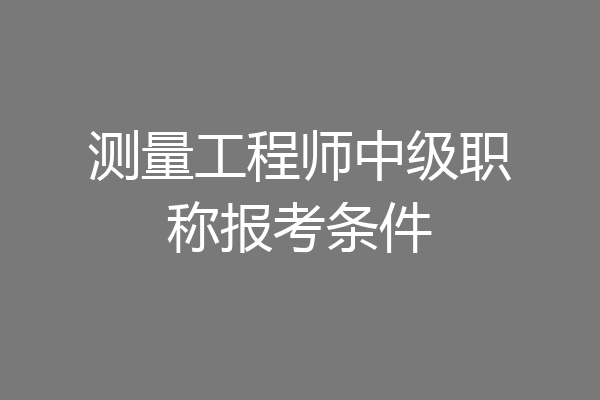 测量工程师中级职称报考条件