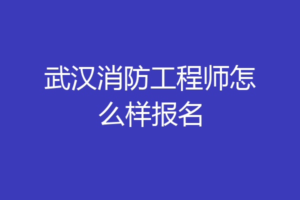武汉消防工程师怎么样报名