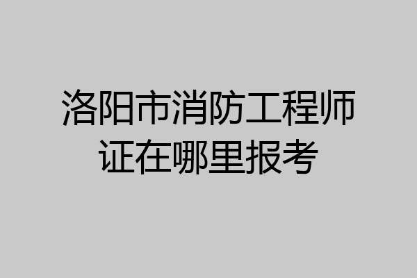 洛阳市消防工程师证在哪里报考