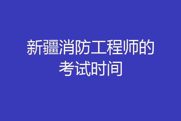 新疆消防工程师的考试时间