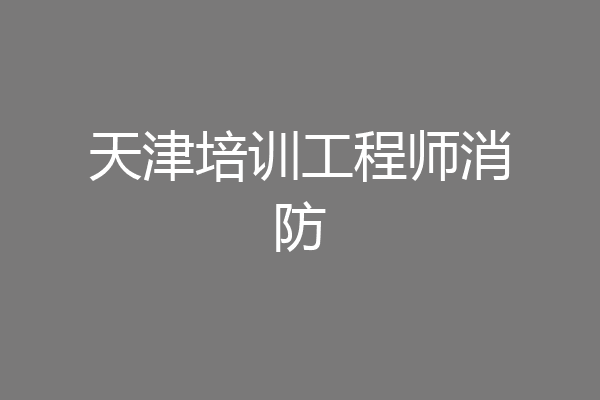 天津培训工程师消防