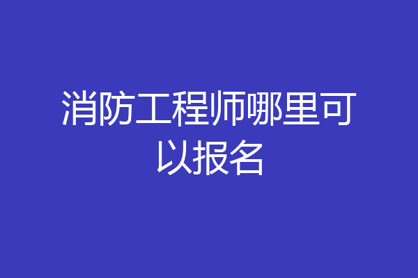 消防工程师哪里可以报名