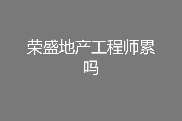 荣盛地产工程师累吗
