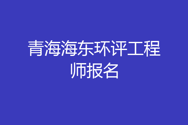 青海海东环评工程师报名