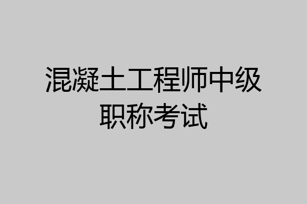 混凝土工程师中级职称考试