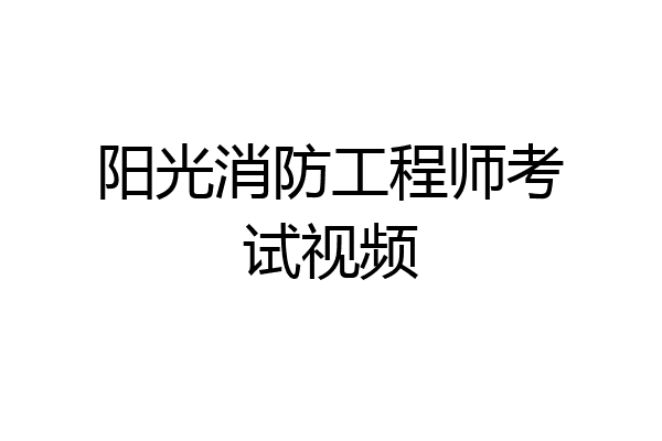 阳光消防工程师考试视频