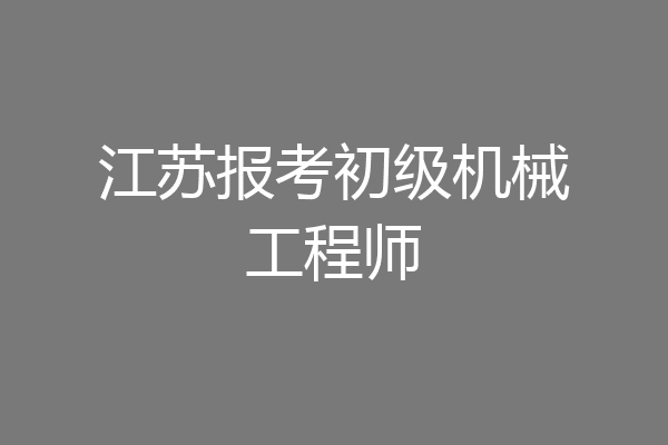 江苏报考初级机械工程师